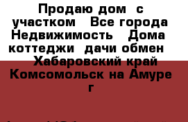 Продаю дом, с участком - Все города Недвижимость » Дома, коттеджи, дачи обмен   . Хабаровский край,Комсомольск-на-Амуре г.